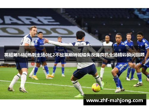英超第14轮热刺主场0比2不敌莱斯特城错失反弹良机全场精彩瞬间回顾