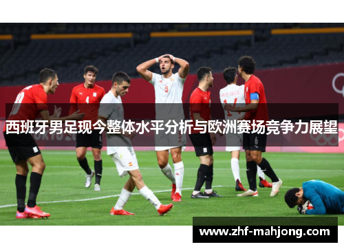 西班牙男足现今整体水平分析与欧洲赛场竞争力展望
