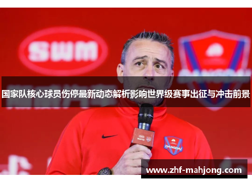 国家队核心球员伤停最新动态解析影响世界级赛事出征与冲击前景