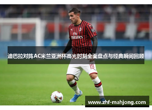 迪巴拉对阵AC米兰亚洲杯高光时刻全面盘点与经典瞬间回顾 迪巴拉对阵AC米兰亚洲杯高光时刻全面盘点与经典瞬间回顾