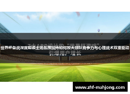 世界杯备战深度解读主场氛围加持如何放大球队竞争力与心理战术双重驱动