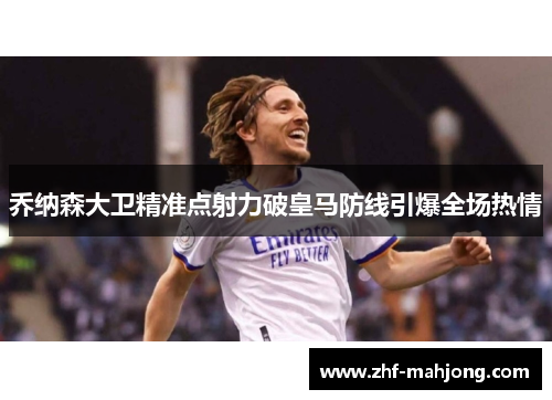 乔纳森大卫精准点射力破皇马防线引爆全场热情
