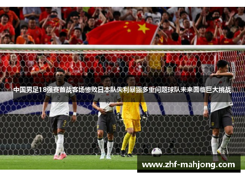 中国男足18强赛首战客场惨败日本队失利暴露多重问题球队未来面临巨大挑战