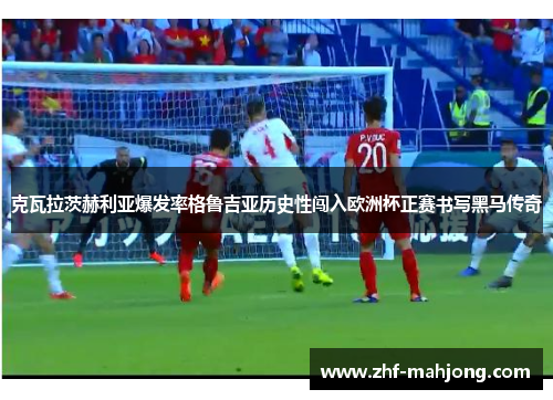 克瓦拉茨赫利亚爆发率格鲁吉亚历史性闯入欧洲杯正赛书写黑马传奇