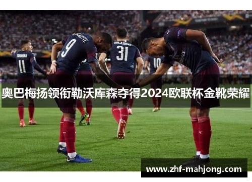 奥巴梅扬领衔勒沃库森夺得2024欧联杯金靴荣耀