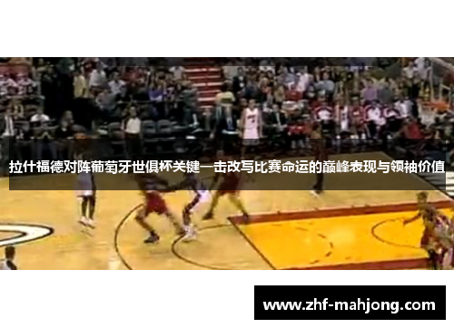 拉什福德对阵葡萄牙世俱杯关键一击改写比赛命运的巅峰表现与领袖价值