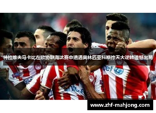 特拉维夫马卡比在欧协联淘汰赛中遭遇奥林匹亚科斯惊天大逆转遗憾出局