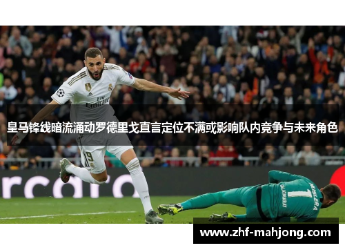 皇马锋线暗流涌动罗德里戈直言定位不满或影响队内竞争与未来角色