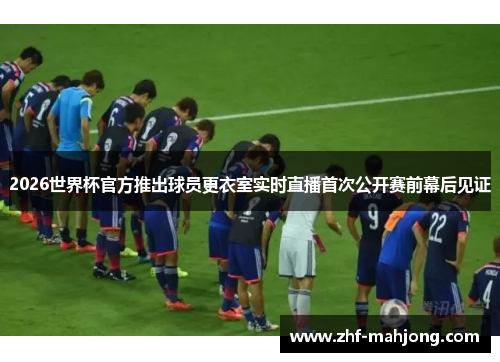 2026世界杯官方推出球员更衣室实时直播首次公开赛前幕后见证