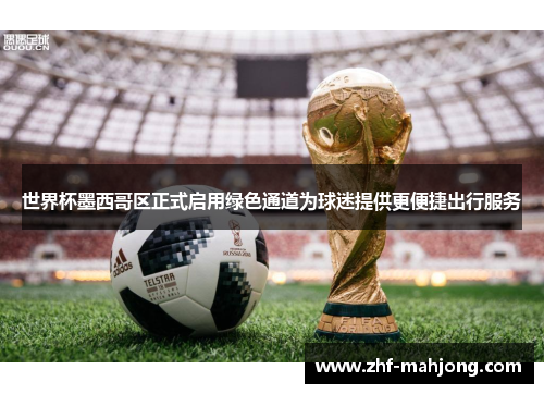 世界杯墨西哥区正式启用绿色通道为球迷提供更便捷出行服务 世界杯墨西哥区正式启用绿色通道为球迷提供更便捷出行服务