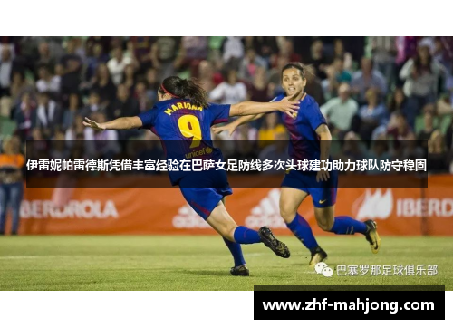 伊雷妮帕雷德斯凭借丰富经验在巴萨女足防线多次头球建功助力球队防守稳固