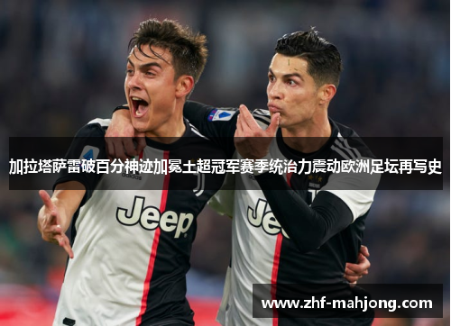 加拉塔萨雷破百分神迹加冕土超冠军赛季统治力震动欧洲足坛再写史