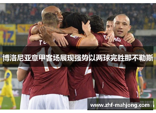 博洛尼亚意甲客场展现强势以两球完胜那不勒斯
