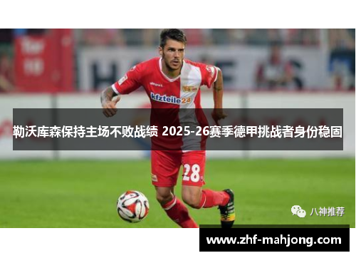 勒沃库森保持主场不败战绩 2025-26赛季德甲挑战者身份稳固 勒沃库森保持主场不败战绩 2025-26赛季德甲挑战者身份稳固