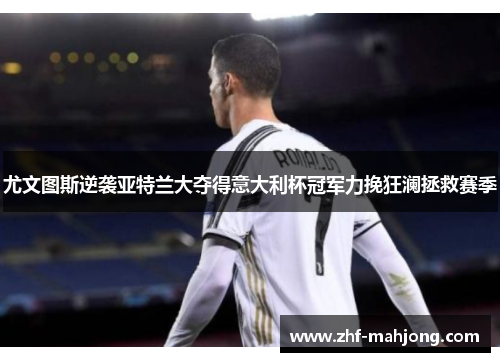 尤文图斯逆袭亚特兰大夺得意大利杯冠军力挽狂澜拯救赛季