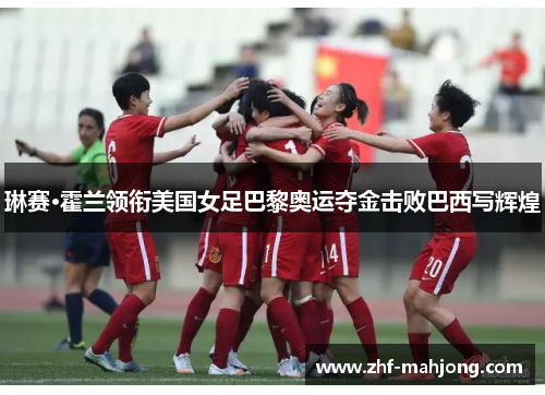 琳赛·霍兰领衔美国女足巴黎奥运夺金击败巴西写辉煌