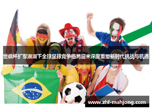 世俱杯扩军浪潮下全球足球竞争格局迎来深度重塑新时代挑战与机遇
