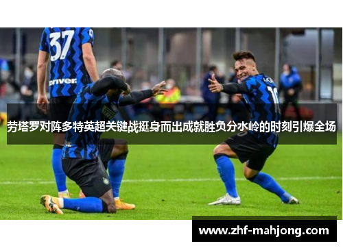 劳塔罗对阵多特英超关键战挺身而出成就胜负分水岭的时刻引爆全场
