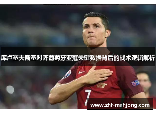 库卢塞夫斯基对阵葡萄牙亚冠关键数据背后的战术逻辑解析 库卢塞夫斯基对阵葡萄牙亚冠关键数据背后的战术逻辑解析