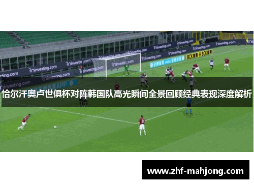 恰尔汗奥卢世俱杯对阵韩国队高光瞬间全景回顾经典表现深度解析