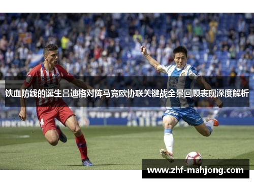 铁血防线的诞生吕迪格对阵马竞欧协联关键战全景回顾表现深度解析