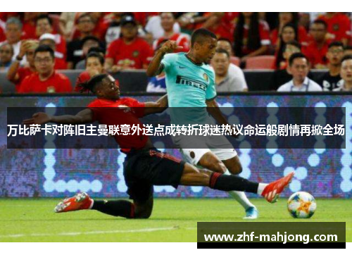 万比萨卡对阵旧主曼联意外送点成转折球迷热议命运般剧情再掀全场 万比萨卡对阵旧主曼联意外送点成转折球迷热议命运般剧情再掀全场