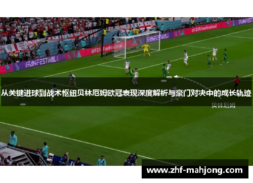 从关键进球到战术枢纽贝林厄姆欧冠表现深度解析与豪门对决中的成长轨迹 从关键进球到战术枢纽贝林厄姆欧冠表现深度解析与豪门对决中的成长轨迹