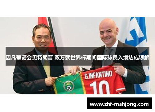 因凡蒂诺会见特朗普 双方就世界杯期间国际球员入境达成谅解 因凡蒂诺会见特朗普 双方就世界杯期间国际球员入境达成谅解