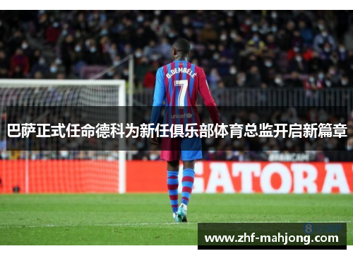 巴萨正式任命德科为新任俱乐部体育总监开启新篇章 巴萨正式任命德科为新任俱乐部体育总监开启新篇章