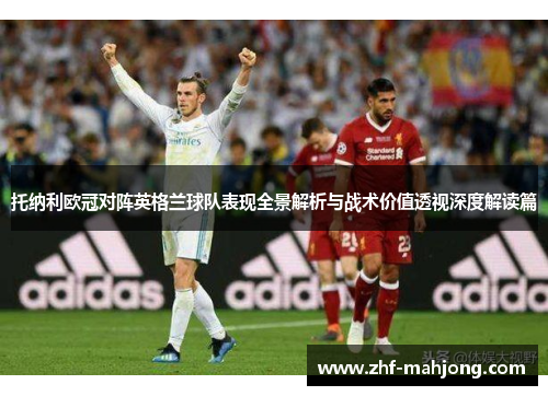 托纳利欧冠对阵英格兰球队表现全景解析与战术价值透视深度解读篇 托纳利欧冠对阵英格兰球队表现全景解析与战术价值透视深度解读篇