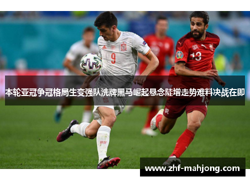 本轮亚冠争冠格局生变强队洗牌黑马崛起悬念陡增走势难料决战在即